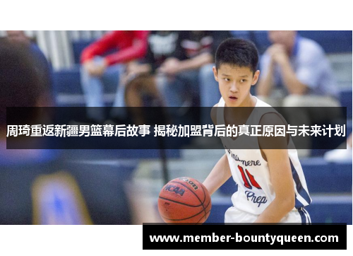 周琦重返新疆男篮幕后故事 揭秘加盟背后的真正原因与未来计划