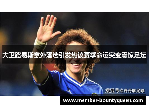 大卫路易斯意外落选引发热议赛季命运突变震惊足坛