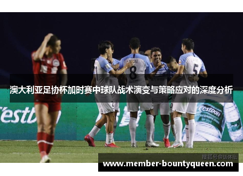 澳大利亚足协杯加时赛中球队战术演变与策略应对的深度分析