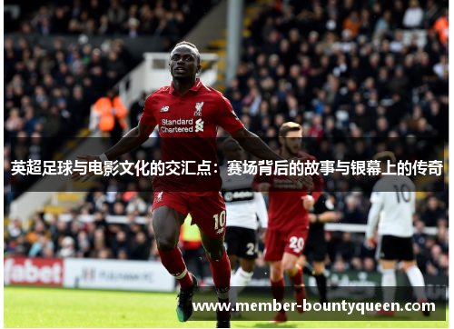 英超足球与电影文化的交汇点：赛场背后的故事与银幕上的传奇