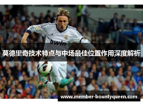 莫德里奇技术特点与中场最佳位置作用深度解析