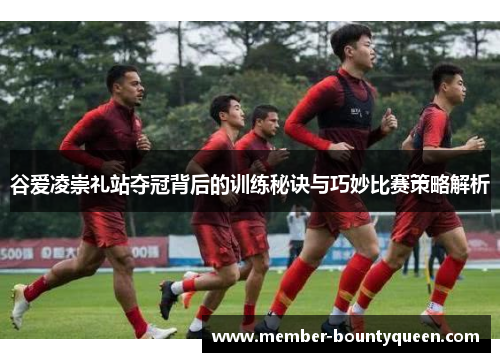 谷爱凌崇礼站夺冠背后的训练秘诀与巧妙比赛策略解析