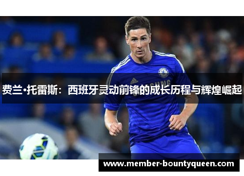 费兰·托雷斯：西班牙灵动前锋的成长历程与辉煌崛起