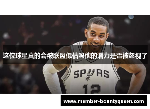 这位球星真的会被联盟低估吗他的潜力是否被忽视了