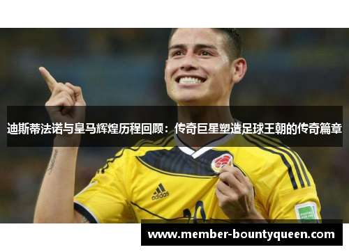 迪斯蒂法诺与皇马辉煌历程回顾：传奇巨星塑造足球王朝的传奇篇章