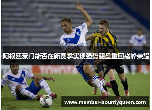 阿根廷豪门能否在新赛季实现强势翻盘重回巅峰荣耀