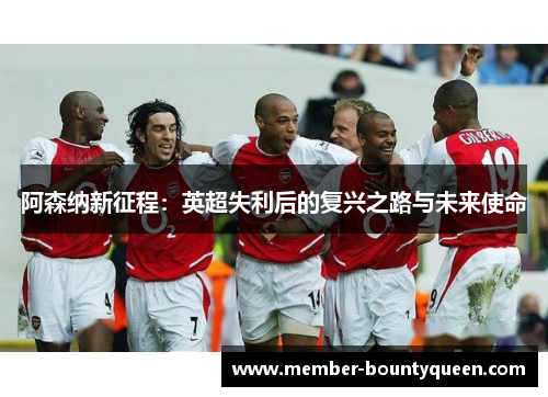 阿森纳新征程：英超失利后的复兴之路与未来使命