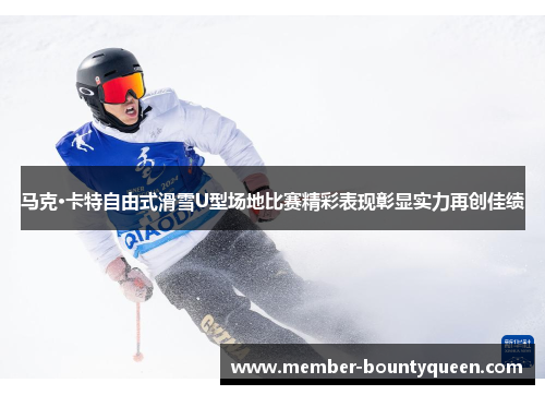 马克·卡特自由式滑雪U型场地比赛精彩表现彰显实力再创佳绩