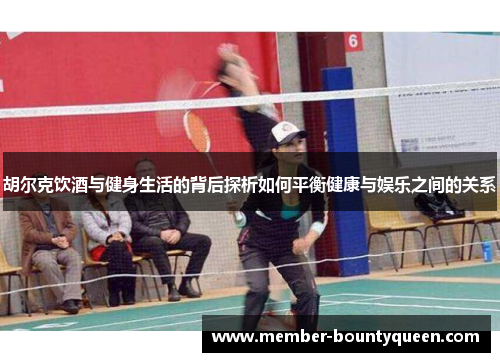 胡尔克饮酒与健身生活的背后探析如何平衡健康与娱乐之间的关系