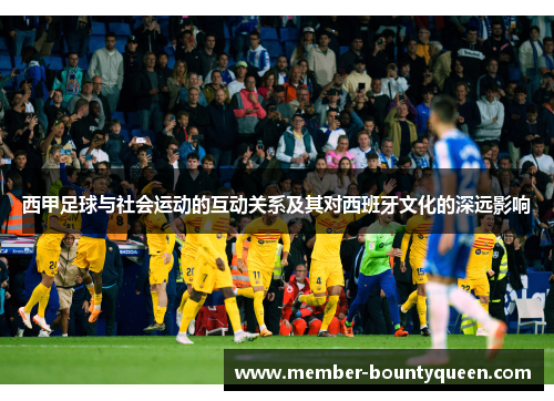 西甲足球与社会运动的互动关系及其对西班牙文化的深远影响