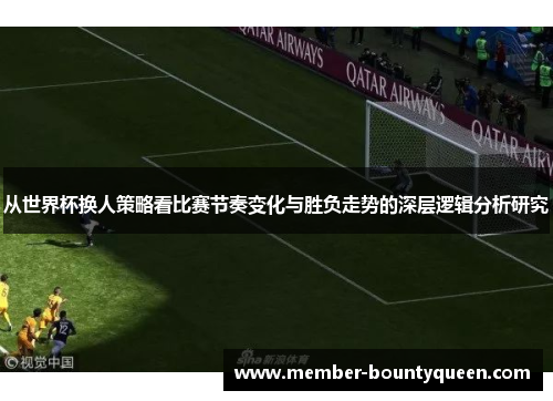 从世界杯换人策略看比赛节奏变化与胜负走势的深层逻辑分析研究