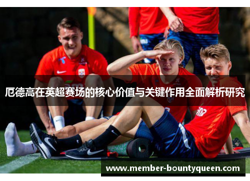 厄德高在英超赛场的核心价值与关键作用全面解析研究