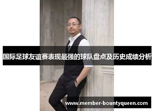 国际足球友谊赛表现最强的球队盘点及历史成绩分析