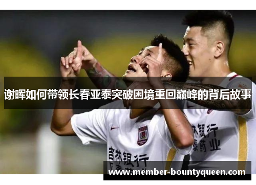 谢晖如何带领长春亚泰突破困境重回巅峰的背后故事