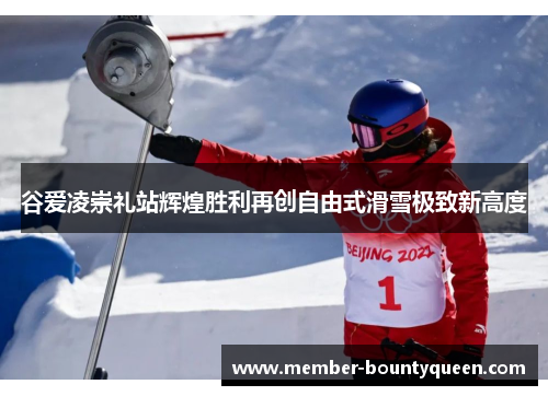 谷爱凌崇礼站辉煌胜利再创自由式滑雪极致新高度