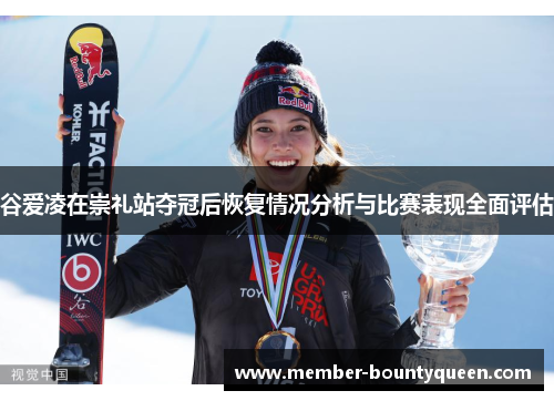 谷爱凌在崇礼站夺冠后恢复情况分析与比赛表现全面评估