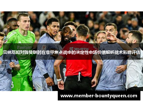 贝林厄姆对阵曼联时在意甲焦点战中的决定性中场价值解析战术影响评估