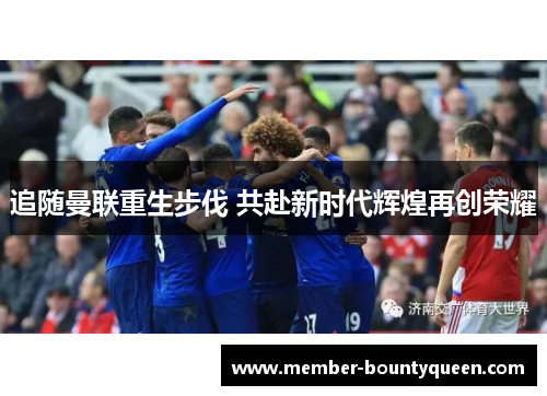 追随曼联重生步伐 共赴新时代辉煌再创荣耀