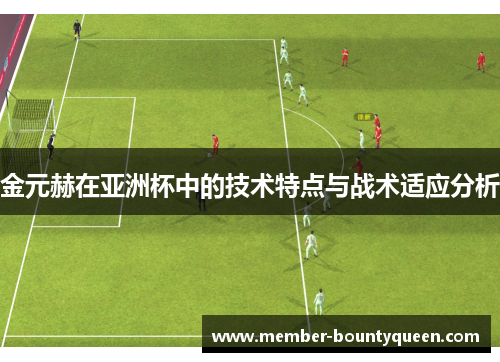 金元赫在亚洲杯中的技术特点与战术适应分析