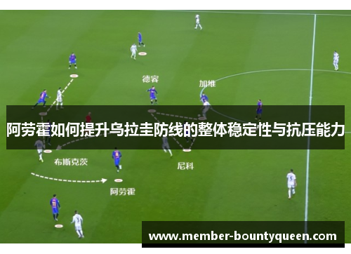 阿劳霍如何提升乌拉圭防线的整体稳定性与抗压能力