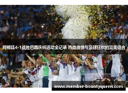 阿根廷4-1战胜巴西庆祝活动全记录 热血激情与足球狂欢的完美结合