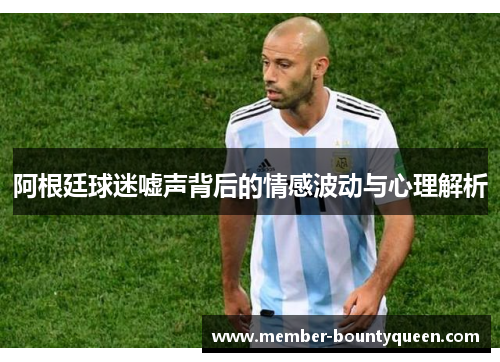 阿根廷球迷嘘声背后的情感波动与心理解析