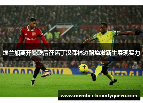 埃兰加离开曼联后在诺丁汉森林边路焕发新生展现实力
