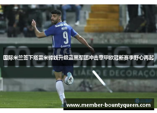 国际米兰签下塔雷米锋线升级蓝黑军团冲击意甲欧冠新赛季野心再起