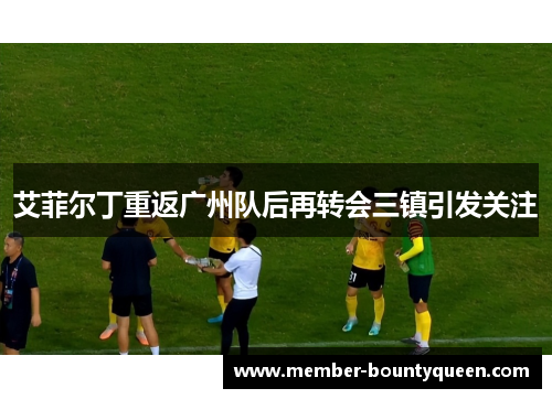 艾菲尔丁重返广州队后再转会三镇引发关注
