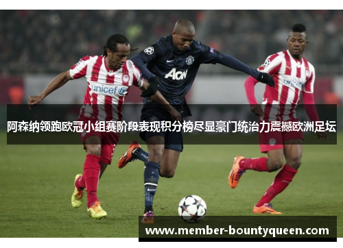 阿森纳领跑欧冠小组赛阶段表现积分榜尽显豪门统治力震撼欧洲足坛