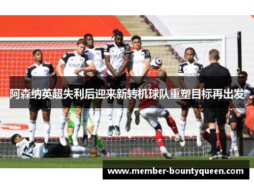 阿森纳英超失利后迎来新转机球队重塑目标再出发