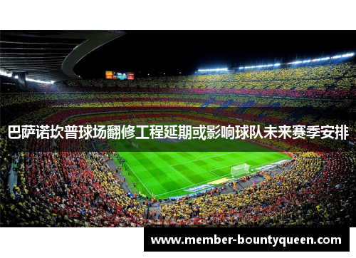 巴萨诺坎普球场翻修工程延期或影响球队未来赛季安排
